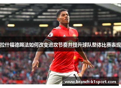 拉什福德踢法如何改变进攻节奏并提升球队整体比赛表现