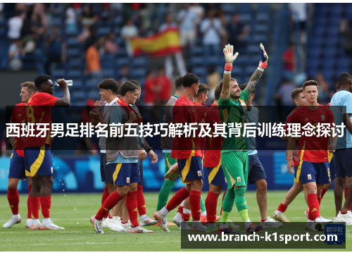 西班牙男足排名前五技巧解析及其背后训练理念探讨 西班牙男足排名前五技巧解析及其背后训练理念探讨