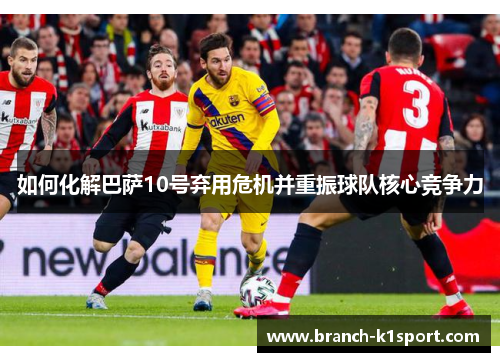 如何化解巴萨10号弃用危机并重振球队核心竞争力