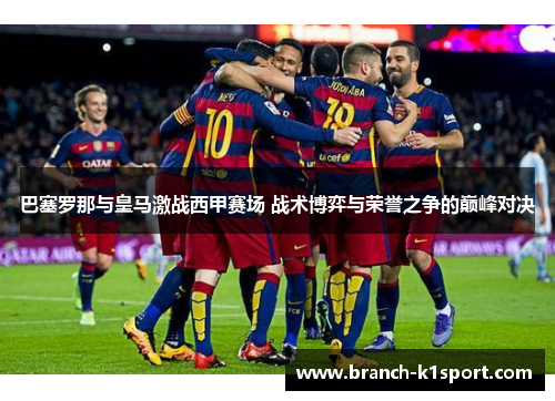 巴塞罗那与皇马激战西甲赛场 战术博弈与荣誉之争的巅峰对决