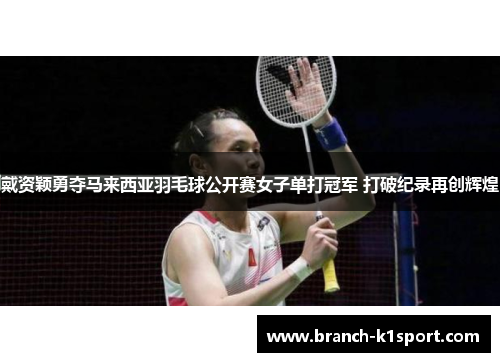 戴资颖勇夺马来西亚羽毛球公开赛女子单打冠军 打破纪录再创辉煌 戴资颖勇夺马来西亚羽毛球公开赛女子单打冠军 打破纪录再创辉煌
