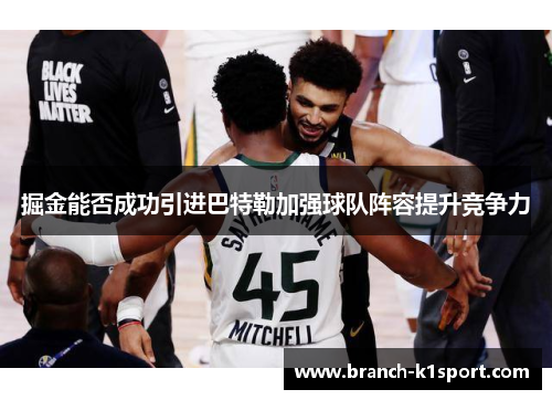 掘金能否成功引进巴特勒加强球队阵容提升竞争力 掘金能否成功引进巴特勒加强球队阵容提升竞争力