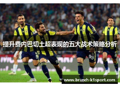 提升费内巴切土超表现的五大战术策略分析 提升费内巴切土超表现的五大战术策略分析
