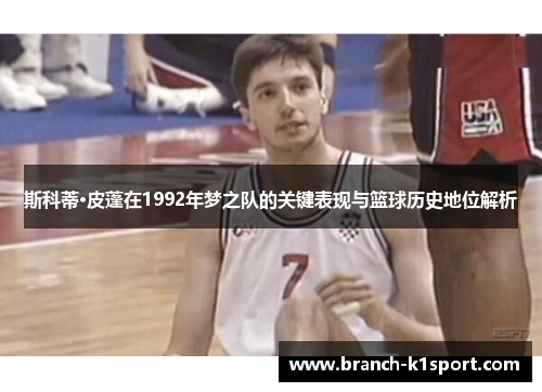 斯科蒂·皮蓬在1992年梦之队的关键表现与篮球历史地位解析