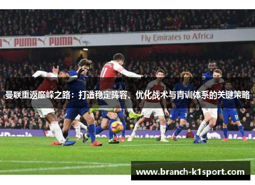 曼联重返巅峰之路:打造稳定阵容、优化战术与青训体系的关键策略 曼联重返巅峰之路:打造稳定阵容、优化战术与青训体系的关键策略