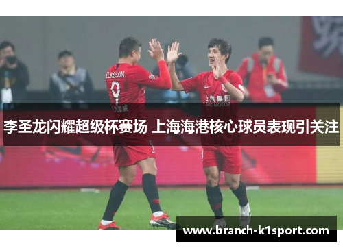 李圣龙闪耀超级杯赛场 上海海港核心球员表现引关注 李圣龙闪耀超级杯赛场 上海海港核心球员表现引关注