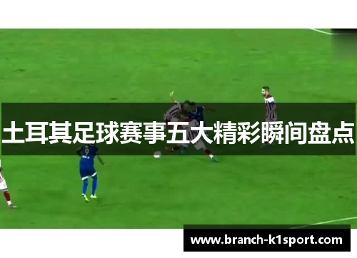 土耳其足球赛事五大精彩瞬间盘点 土耳其足球赛事五大精彩瞬间盘点