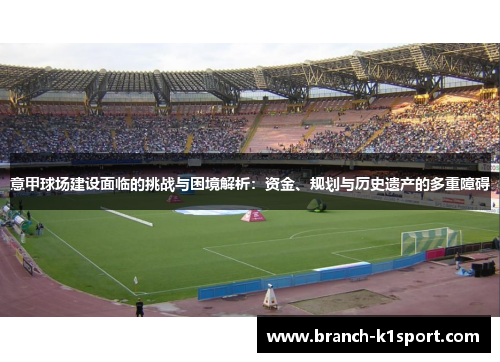 意甲球场建设面临的挑战与困境解析：资金、规划与历史遗产的多重障碍