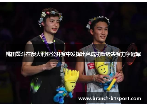 桃田贤斗在澳大利亚公开赛中发挥出色成功晋级决赛力争冠军 桃田贤斗在澳大利亚公开赛中发挥出色成功晋级决赛力争冠军