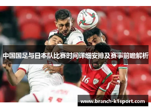 中国国足与日本队比赛时间详细安排及赛事前瞻解析