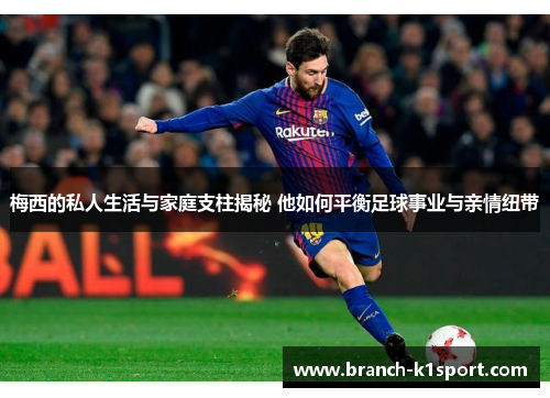 梅西的私人生活与家庭支柱揭秘 他如何平衡足球事业与亲情纽带 梅西的私人生活与家庭支柱揭秘 他如何平衡足球事业与亲情纽带