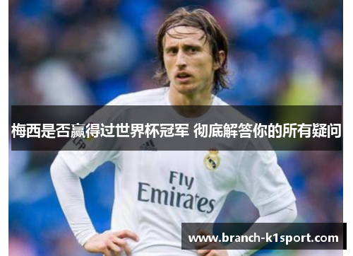 梅西是否赢得过世界杯冠军 彻底解答你的所有疑问 梅西是否赢得过世界杯冠军 彻底解答你的所有疑问