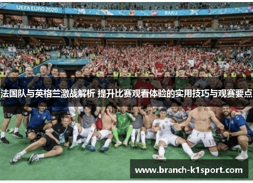 法国队与英格兰激战解析 提升比赛观看体验的实用技巧与观赛要点