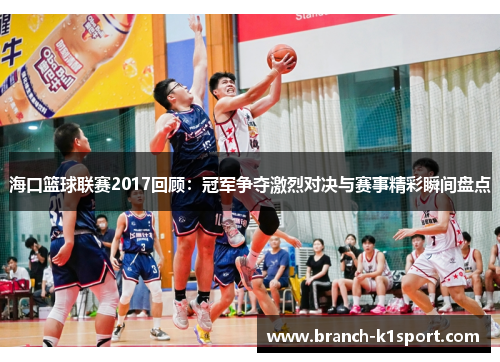 海口篮球联赛2017回顾:冠军争夺激烈对决与赛事精彩瞬间盘点 海口篮球联赛2017回顾:冠军争夺激烈对决与赛事精彩瞬间盘点