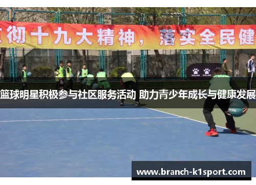 篮球明星积极参与社区服务活动 助力青少年成长与健康发展
