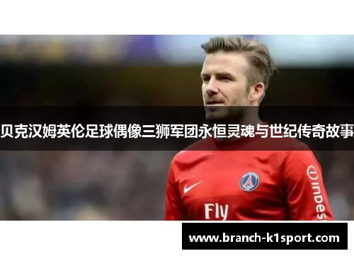 贝克汉姆英伦足球偶像三狮军团永恒灵魂与世纪传奇故事