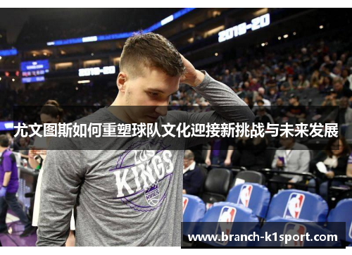 尤文图斯如何重塑球队文化迎接新挑战与未来发展