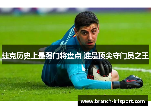 捷克历史上最强门将盘点 谁是顶尖守门员之王 捷克历史上最强门将盘点 谁是顶尖守门员之王
