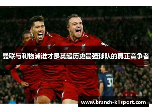 曼联与利物浦谁才是英超历史最强球队的真正竞争者