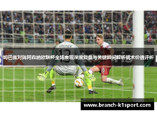姆巴佩对阵阿森纳欧联杯全场表现深度复盘与关键瞬间解析战术价值评析