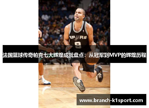 法国篮球传奇帕克七大辉煌成就盘点:从冠军到MVP的辉煌历程 法国篮球传奇帕克七大辉煌成就盘点:从冠军到MVP的辉煌历程