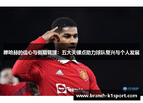 滕哈赫的信心与假期管理：五大关键点助力球队复兴与个人发展