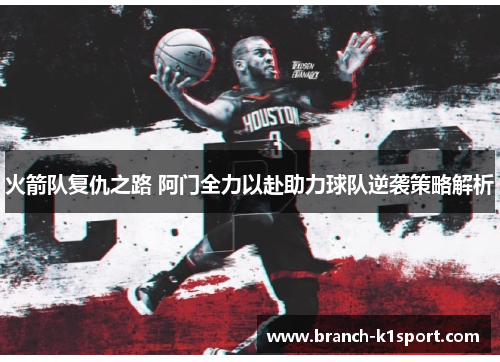 火箭队复仇之路 阿门全力以赴助力球队逆袭策略解析