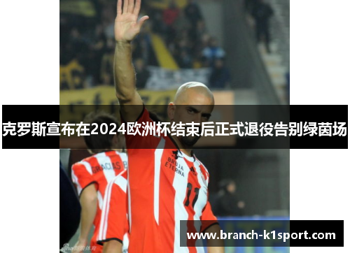 克罗斯宣布在2024欧洲杯结束后正式退役告别绿茵场