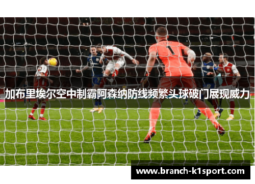 加布里埃尔空中制霸阿森纳防线频繁头球破门展现威力 加布里埃尔空中制霸阿森纳防线频繁头球破门展现威力