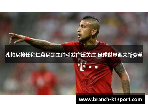 孔帕尼接任拜仁慕尼黑主帅引发广泛关注 足球世界迎来新变革