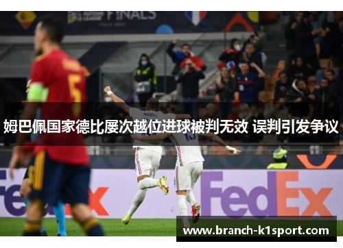 姆巴佩国家德比屡次越位进球被判无效 误判引发争议 姆巴佩国家德比屡次越位进球被判无效 误判引发争议