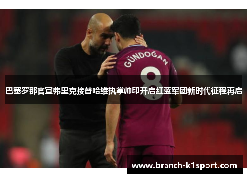 巴塞罗那官宣弗里克接替哈维执掌帅印开启红蓝军团新时代征程再启 巴塞罗那官宣弗里克接替哈维执掌帅印开启红蓝军团新时代征程再启