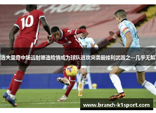 洛夫里奇中场远射屡造险情成为球队进攻突袭最锋利武器之一几乎无解 洛夫里奇中场远射屡造险情成为球队进攻突袭最锋利武器之一几乎无解
