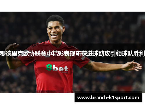 穆德里克欧协联赛中精彩表现斩获进球助攻引领球队胜利