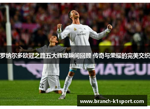 罗纳尔多欧冠之路五大辉煌瞬间回顾 传奇与荣耀的完美交织 罗纳尔多欧冠之路五大辉煌瞬间回顾 传奇与荣耀的完美交织