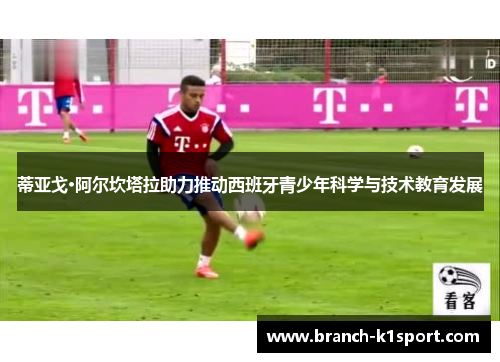 蒂亚戈·阿尔坎塔拉助力推动西班牙青少年科学与技术教育发展