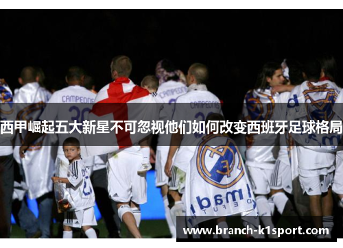西甲崛起五大新星不可忽视他们如何改变西班牙足球格局
