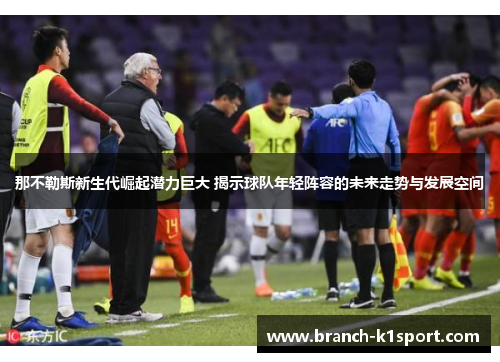 那不勒斯新生代崛起潜力巨大 揭示球队年轻阵容的未来走势与发展空间 那不勒斯新生代崛起潜力巨大 揭示球队年轻阵容的未来走势与发展空间