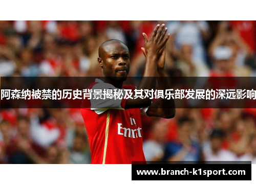 阿森纳被禁的历史背景揭秘及其对俱乐部发展的深远影响