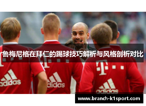 鲁梅尼格在拜仁的踢球技巧解析与风格剖析对比