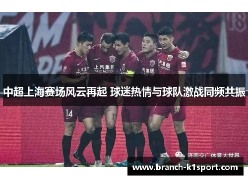 中超上海赛场风云再起 球迷热情与球队激战同频共振