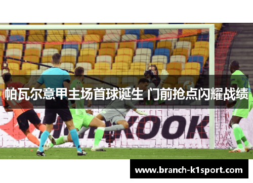 帕瓦尔意甲主场首球诞生 门前抢点闪耀战绩 帕瓦尔意甲主场首球诞生 门前抢点闪耀战绩