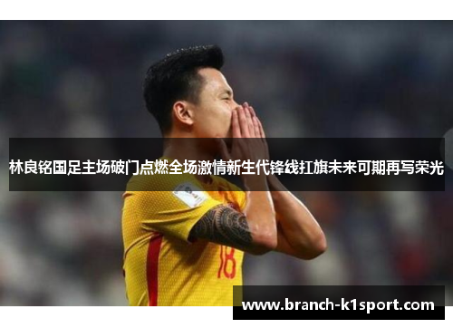 林良铭国足主场破门点燃全场激情新生代锋线扛旗未来可期再写荣光 林良铭国足主场破门点燃全场激情新生代锋线扛旗未来可期再写荣光
